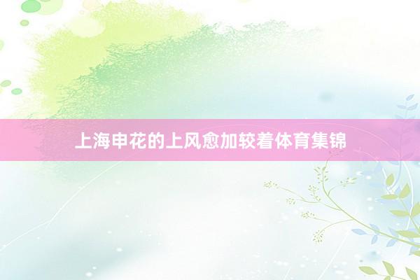 上海申花的上风愈加较着体育集锦
