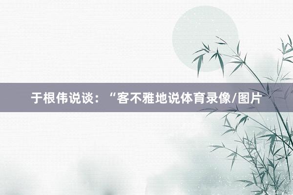 于根伟说谈：“客不雅地说体育录像/图片
