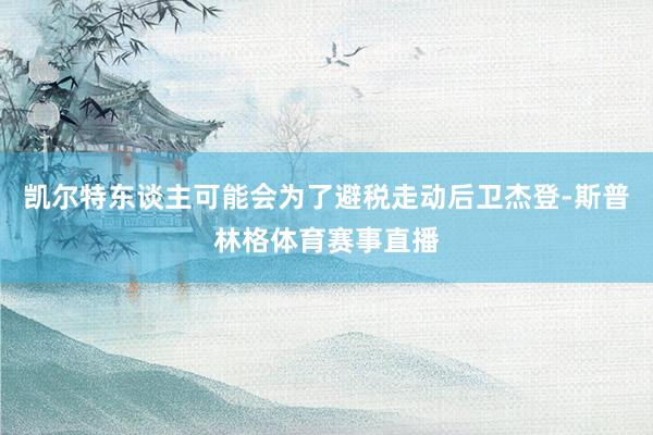 凯尔特东谈主可能会为了避税走动后卫杰登-斯普林格体育赛事直播