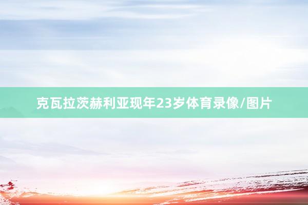 克瓦拉茨赫利亚现年23岁体育录像/图片