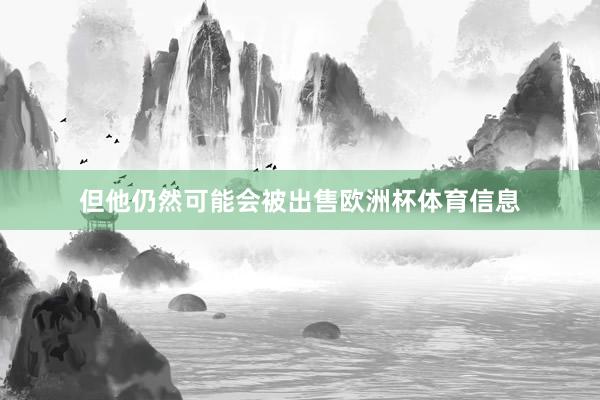 但他仍然可能会被出售欧洲杯体育信息