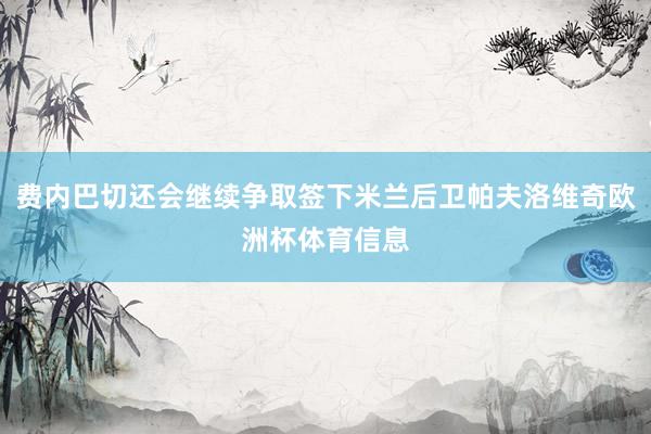 费内巴切还会继续争取签下米兰后卫帕夫洛维奇欧洲杯体育信息