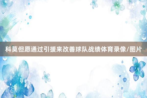 科莫但愿通过引援来改善球队战绩体育录像/图片