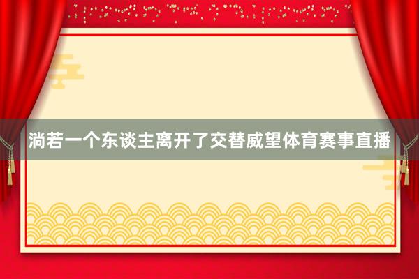 淌若一个东谈主离开了交替威望体育赛事直播