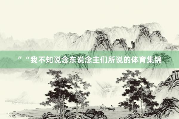 ”“我不知说念东说念主们所说的体育集锦