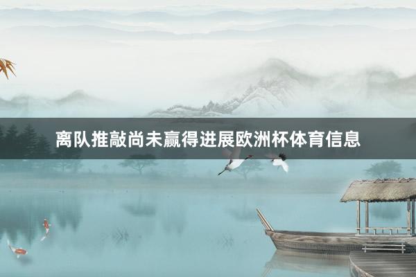 离队推敲尚未赢得进展欧洲杯体育信息