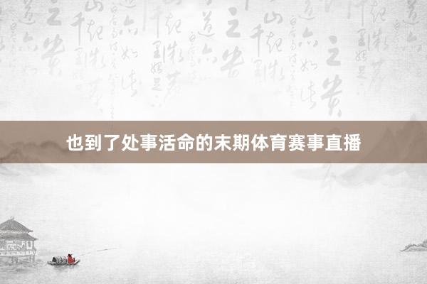 也到了处事活命的末期体育赛事直播