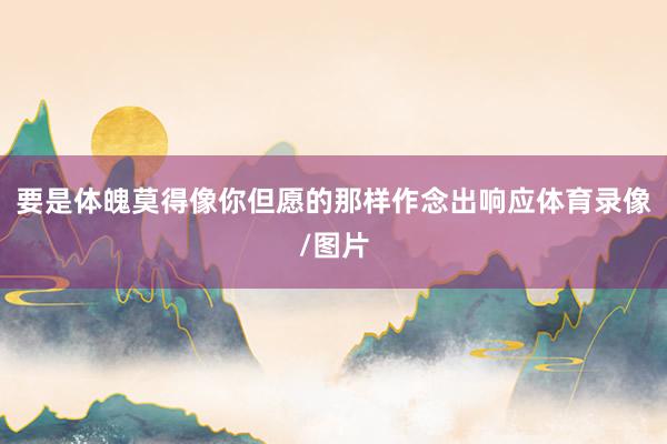要是体魄莫得像你但愿的那样作念出响应体育录像/图片