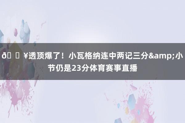 💥透顶爆了！小瓦格纳连中两记三分&小节仍是23分体育赛事直播
