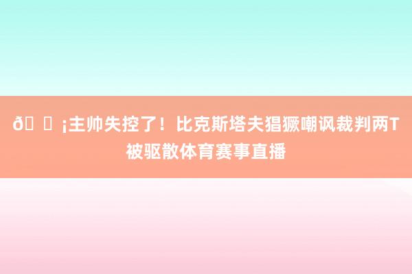 😡主帅失控了！比克斯塔夫猖獗嘲讽裁判两T被驱散体育赛事直播