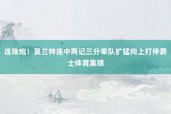 连珠炮！莫兰特连中两记三分率队扩猛向上打停爵士体育集锦