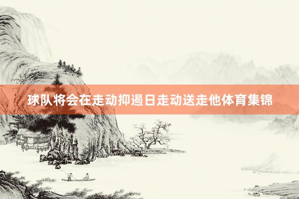球队将会在走动抑遏日走动送走他体育集锦