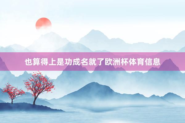 也算得上是功成名就了欧洲杯体育信息