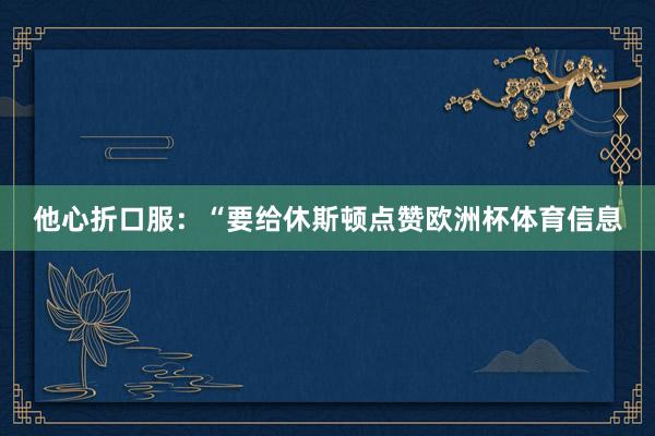 他心折口服：“要给休斯顿点赞欧洲杯体育信息