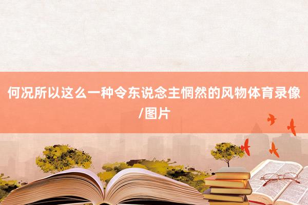 何况所以这么一种令东说念主惘然的风物体育录像/图片