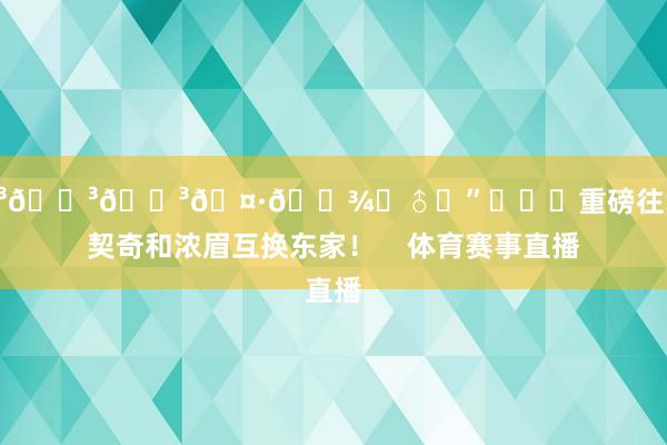 😳😳😳🤷🏾‍♂️”			重磅往复！东契奇和浓眉互换东家！    体育赛事直播