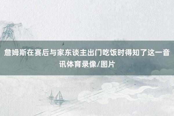 詹姆斯在赛后与家东谈主出门吃饭时得知了这一音讯体育录像/图片
