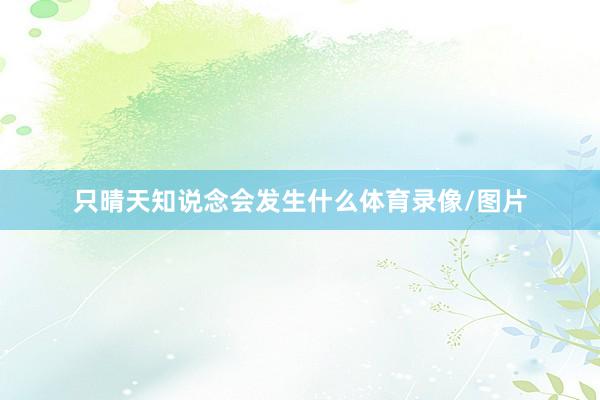 只晴天知说念会发生什么体育录像/图片