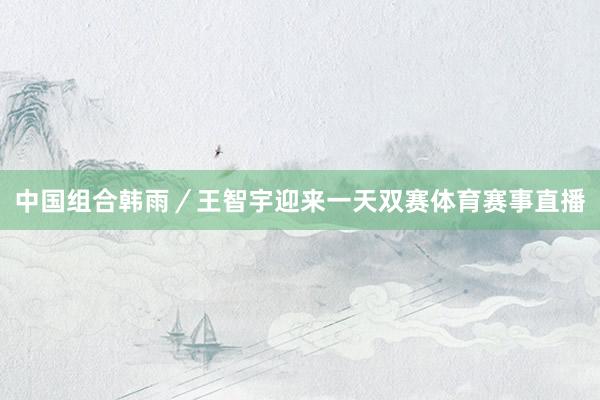 中国组合韩雨／王智宇迎来一天双赛体育赛事直播