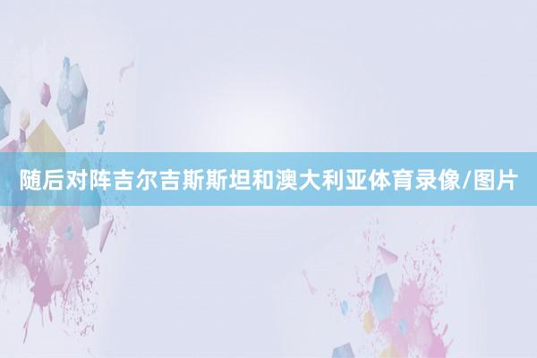 随后对阵吉尔吉斯斯坦和澳大利亚体育录像/图片