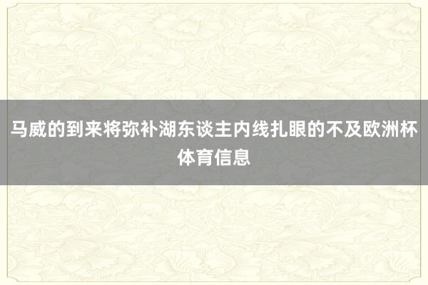 马威的到来将弥补湖东谈主内线扎眼的不及欧洲杯体育信息