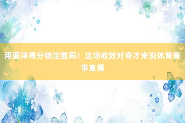 用要津得分锁定胜局！这场收效对奇才来说体育赛事直播