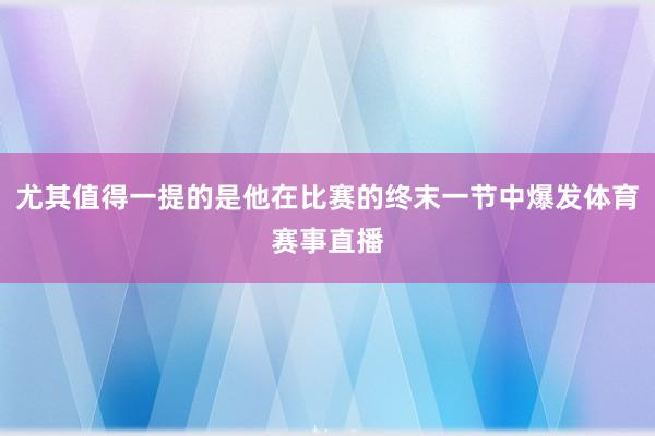 尤其值得一提的是他在比赛的终末一节中爆发体育赛事直播