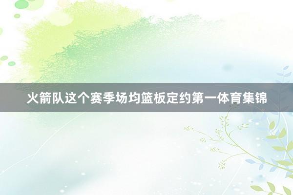 火箭队这个赛季场均篮板定约第一体育集锦