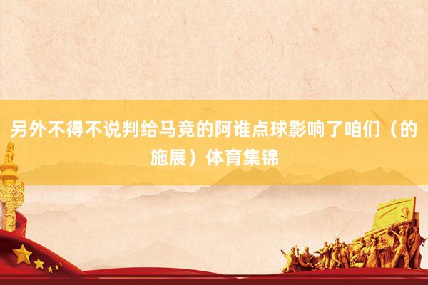 另外不得不说判给马竞的阿谁点球影响了咱们（的施展）体育集锦