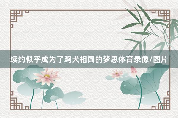 续约似乎成为了鸡犬相闻的梦思体育录像/图片