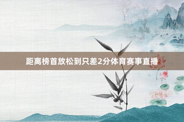 距离榜首放松到只差2分体育赛事直播