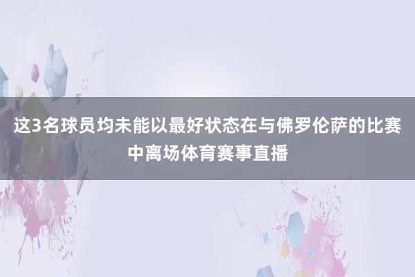 这3名球员均未能以最好状态在与佛罗伦萨的比赛中离场体育赛事直播