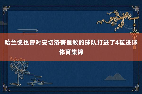 哈兰德也曾对安切洛蒂捏教的球队打进了4粒进球体育集锦