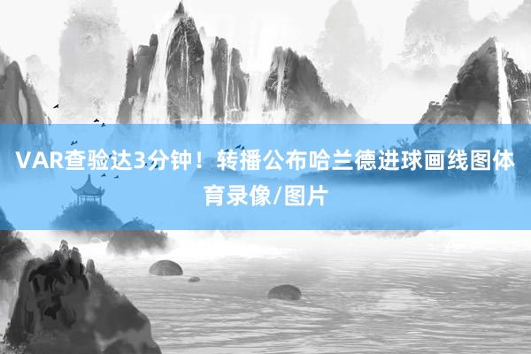 VAR查验达3分钟！转播公布哈兰德进球画线图体育录像/图片