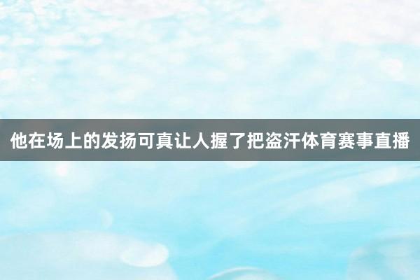他在场上的发扬可真让人握了把盗汗体育赛事直播