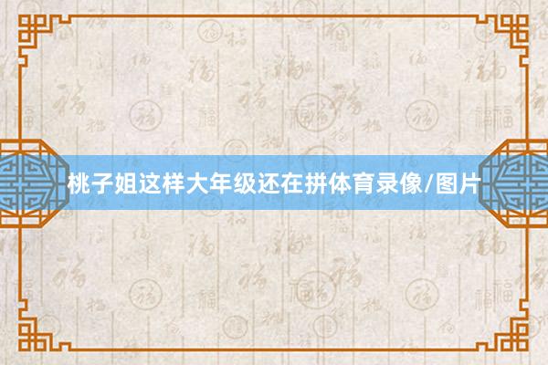 桃子姐这样大年级还在拼体育录像/图片