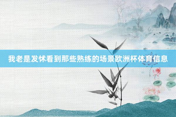 我老是发怵看到那些熟练的场景欧洲杯体育信息