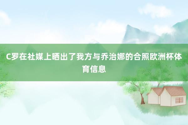 C罗在社媒上晒出了我方与乔治娜的合照欧洲杯体育信息