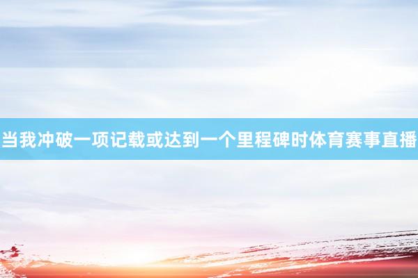 当我冲破一项记载或达到一个里程碑时体育赛事直播
