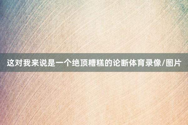 这对我来说是一个绝顶糟糕的论断体育录像/图片