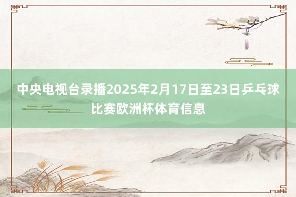 中央电视台录播2025年2月17日至23日乒乓球比赛欧洲杯体育信息