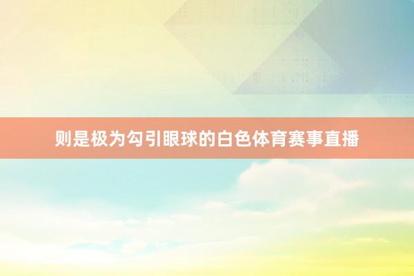 则是极为勾引眼球的白色体育赛事直播