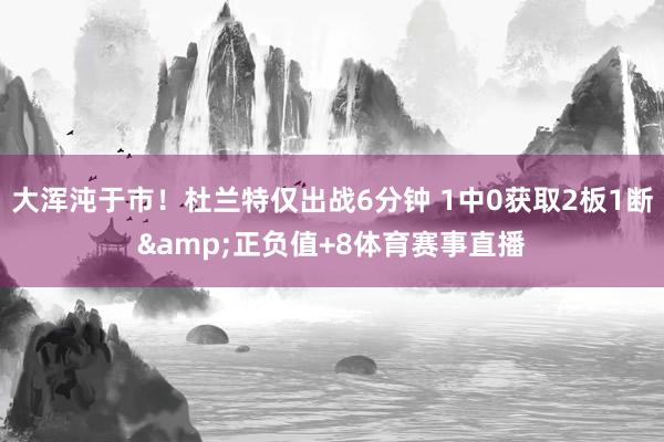大浑沌于市！杜兰特仅出战6分钟 1中0获取2板1断&正负值+8体育赛事直播