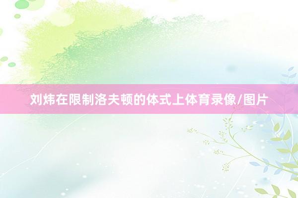 刘炜在限制洛夫顿的体式上体育录像/图片