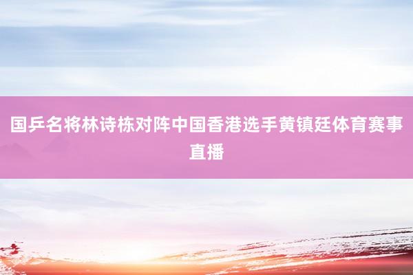 国乒名将林诗栋对阵中国香港选手黄镇廷体育赛事直播