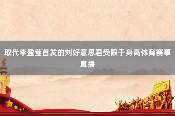取代李盈莹首发的刘好意思君受限于身高体育赛事直播