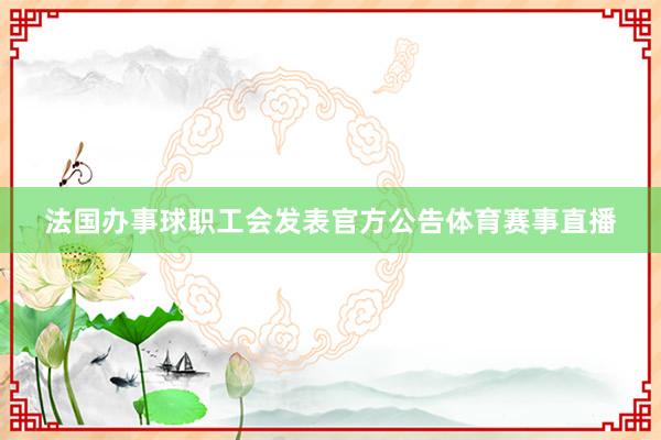 法国办事球职工会发表官方公告体育赛事直播