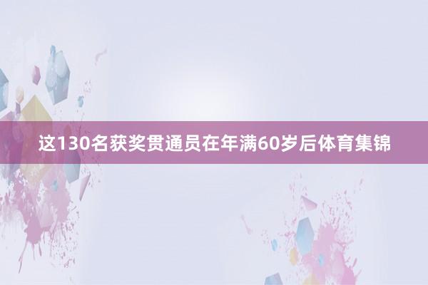 这130名获奖贯通员在年满60岁后体育集锦