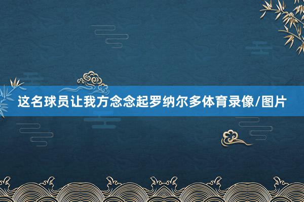这名球员让我方念念起罗纳尔多体育录像/图片