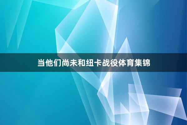 当他们尚未和纽卡战役体育集锦